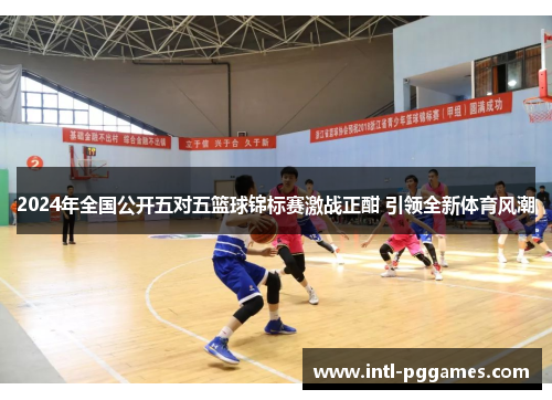 2024年全国公开五对五篮球锦标赛激战正酣 引领全新体育风潮 2024年全国公开五对五篮球锦标赛激战正酣 引领全新体育风潮