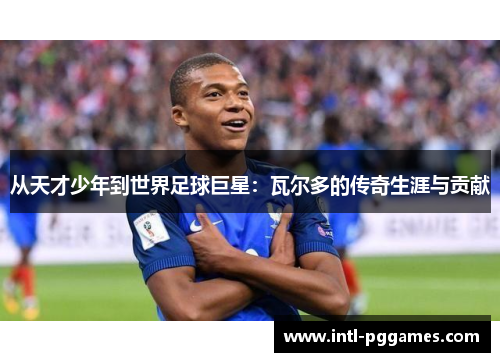 从天才少年到世界足球巨星:瓦尔多的传奇生涯与贡献 从天才少年到世界足球巨星:瓦尔多的传奇生涯与贡献