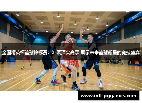 全国精英杯篮球锦标赛:汇聚顶尖高手 展示未来篮球新星的竞技盛宴 全国精英杯篮球锦标赛:汇聚顶尖高手 展示未来篮球新星的竞技盛宴