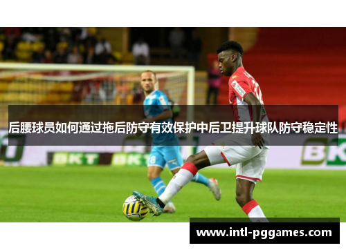 后腰球员如何通过拖后防守有效保护中后卫提升球队防守稳定性