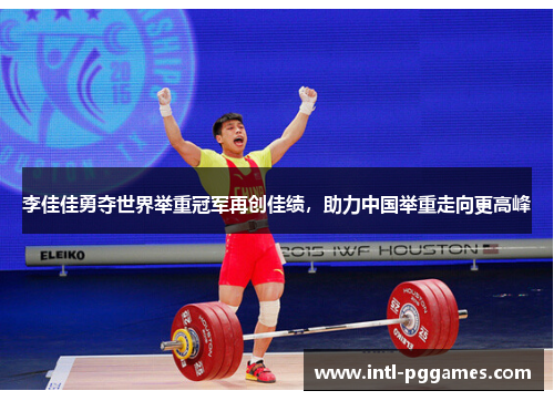 李佳佳勇夺世界举重冠军再创佳绩,助力中国举重走向更高峰 李佳佳勇夺世界举重冠军再创佳绩,助力中国举重走向更高峰