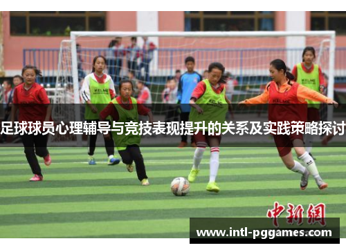 足球球员心理辅导与竞技表现提升的关系及实践策略探讨 足球球员心理辅导与竞技表现提升的关系及实践策略探讨