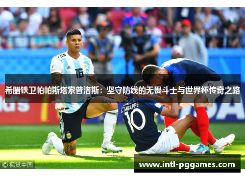 希腊铁卫帕帕斯塔索普洛斯:坚守防线的无畏斗士与世界杯传奇之路 希腊铁卫帕帕斯塔索普洛斯:坚守防线的无畏斗士与世界杯传奇之路