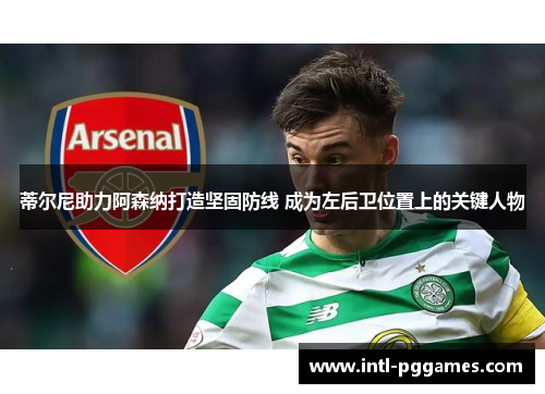 蒂尔尼助力阿森纳打造坚固防线 成为左后卫位置上的关键人物 蒂尔尼助力阿森纳打造坚固防线 成为左后卫位置上的关键人物