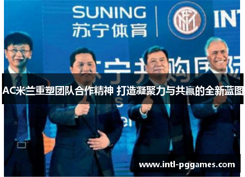 AC米兰重塑团队合作精神 打造凝聚力与共赢的全新蓝图
