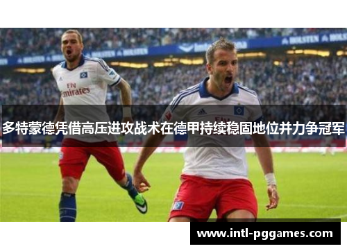 多特蒙德凭借高压进攻战术在德甲持续稳固地位并力争冠军