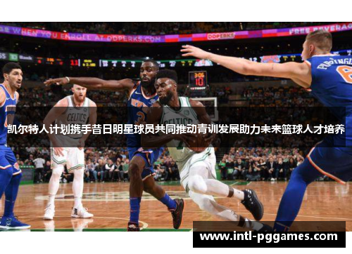 凯尔特人计划携手昔日明星球员共同推动青训发展助力未来篮球人才培养