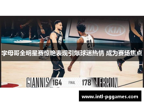 字母哥全明星赛惊艳表现引爆球迷热情 成为赛场焦点