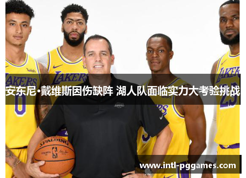 安东尼·戴维斯因伤缺阵 湖人队面临实力大考验挑战 安东尼·戴维斯因伤缺阵 湖人队面临实力大考验挑战