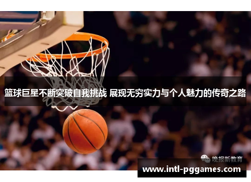 篮球巨星不断突破自我挑战 展现无穷实力与个人魅力的传奇之路