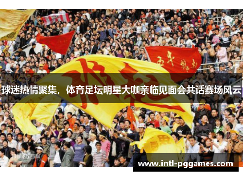 球迷热情聚集，体育足坛明星大咖亲临见面会共话赛场风云