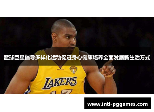 篮球巨星倡导多样化运动促进身心健康培养全面发展新生活方式