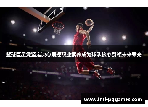 篮球巨星凭坚定决心展现职业素养成为球队核心引领未来荣光