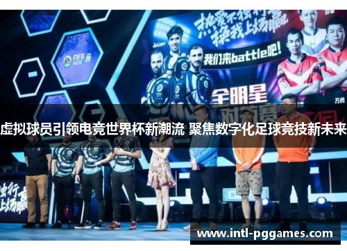 虚拟球员引领电竞世界杯新潮流 聚焦数字化足球竞技新未来