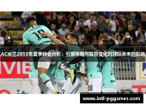 AC米兰2018年夏季转会分析：引援策略与阵容变化对球队未来的影响