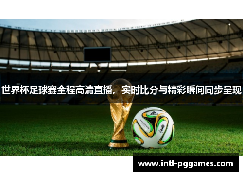 世界杯足球赛全程高清直播，实时比分与精彩瞬间同步呈现