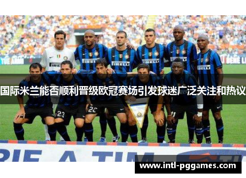 国际米兰能否顺利晋级欧冠赛场引发球迷广泛关注和热议