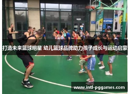 打造未来篮球明星 幼儿篮球品牌助力孩子成长与运动启蒙