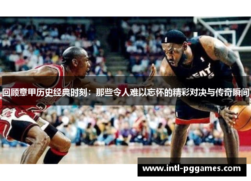 回顾意甲历史经典时刻:那些令人难以忘怀的精彩对决与传奇瞬间 回顾意甲历史经典时刻:那些令人难以忘怀的精彩对决与传奇瞬间