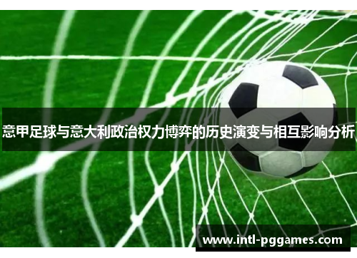 意甲足球与意大利政治权力博弈的历史演变与相互影响分析 意甲足球与意大利政治权力博弈的历史演变与相互影响分析