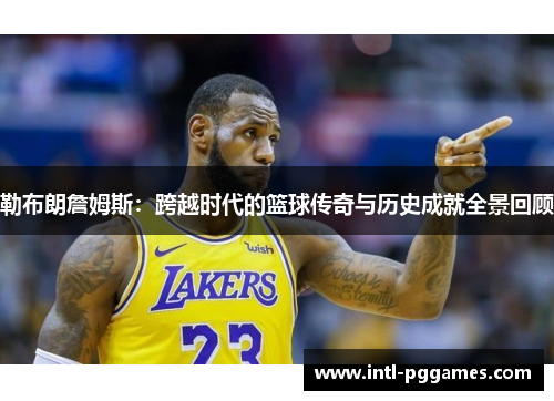 勒布朗詹姆斯:跨越时代的篮球传奇与历史成就全景回顾 勒布朗詹姆斯:跨越时代的篮球传奇与历史成就全景回顾
