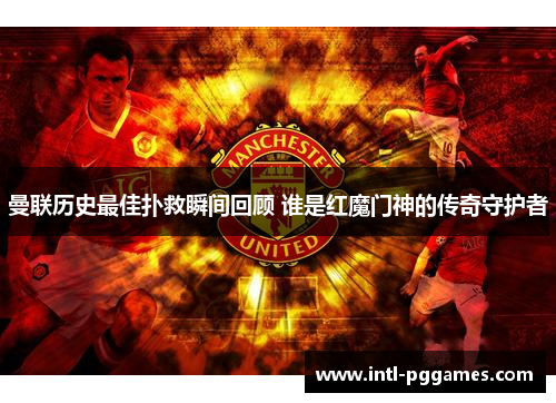 曼联历史最佳扑救瞬间回顾 谁是红魔门神的传奇守护者 曼联历史最佳扑救瞬间回顾 谁是红魔门神的传奇守护者