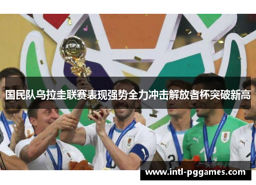 国民队乌拉圭联赛表现强势全力冲击解放者杯突破新高 国民队乌拉圭联赛表现强势全力冲击解放者杯突破新高