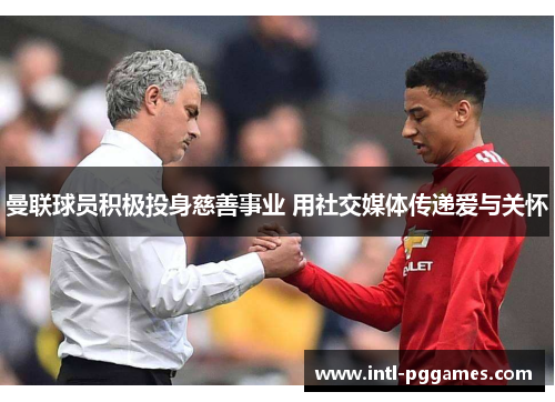 曼联球员积极投身慈善事业 用社交媒体传递爱与关怀 曼联球员积极投身慈善事业 用社交媒体传递爱与关怀