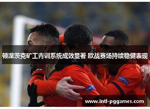 顿涅茨克矿工青训系统成效显著 欧战赛场持续稳健表现 顿涅茨克矿工青训系统成效显著 欧战赛场持续稳健表现
