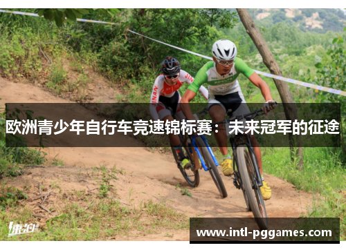 欧洲青少年自行车竞速锦标赛:未来冠军的征途 欧洲青少年自行车竞速锦标赛:未来冠军的征途