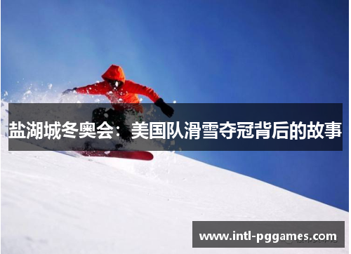 盐湖城冬奥会:美国队滑雪夺冠背后的故事 盐湖城冬奥会:美国队滑雪夺冠背后的故事
