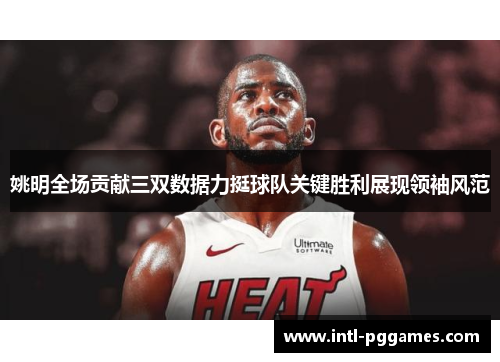 姚明全场贡献三双数据力挺球队关键胜利展现领袖风范 姚明全场贡献三双数据力挺球队关键胜利展现领袖风范