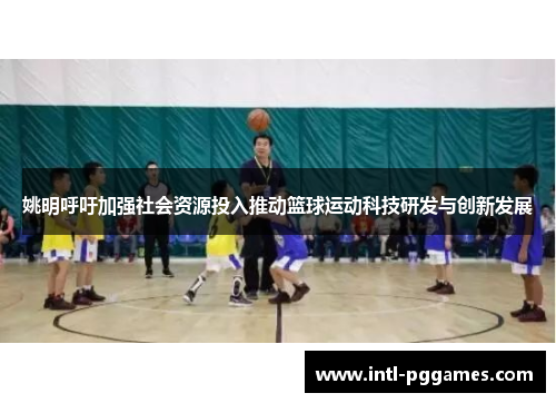 姚明呼吁加强社会资源投入推动篮球运动科技研发与创新发展 姚明呼吁加强社会资源投入推动篮球运动科技研发与创新发展