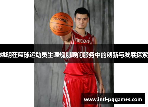 姚明在篮球运动员生涯规划顾问服务中的创新与发展探索 姚明在篮球运动员生涯规划顾问服务中的创新与发展探索