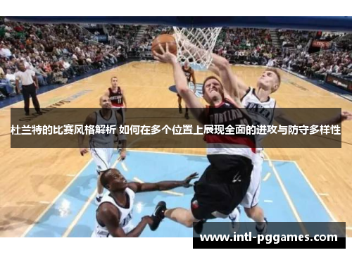 杜兰特的比赛风格解析 如何在多个位置上展现全面的进攻与防守多样性