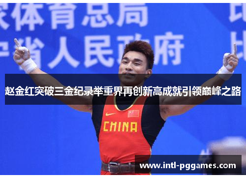 赵金红突破三金纪录举重界再创新高成就引领巅峰之路
