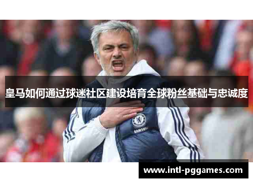皇马如何通过球迷社区建设培育全球粉丝基础与忠诚度 皇马如何通过球迷社区建设培育全球粉丝基础与忠诚度