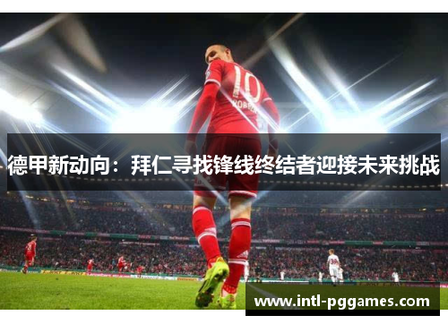 德甲新动向:拜仁寻找锋线终结者迎接未来挑战 德甲新动向:拜仁寻找锋线终结者迎接未来挑战