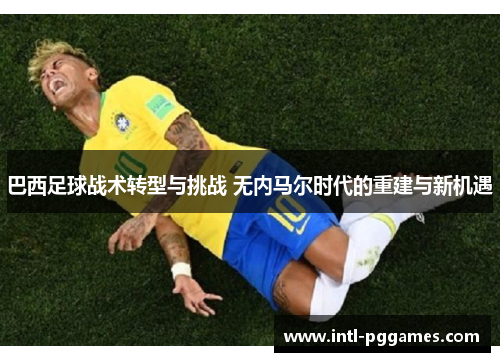 巴西足球战术转型与挑战 无内马尔时代的重建与新机遇 巴西足球战术转型与挑战 无内马尔时代的重建与新机遇