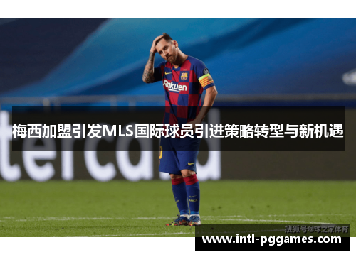 梅西加盟引发MLS国际球员引进策略转型与新机遇 梅西加盟引发MLS国际球员引进策略转型与新机遇
