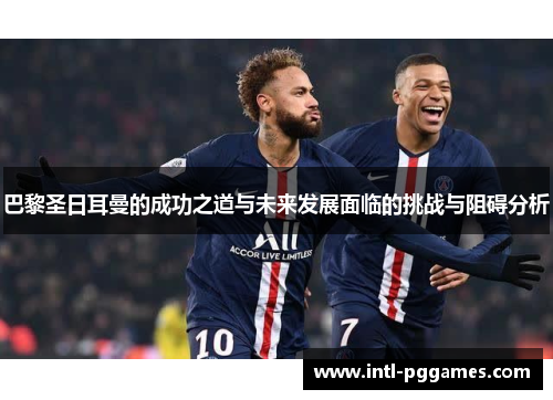 巴黎圣日耳曼的成功之道与未来发展面临的挑战与阻碍分析 巴黎圣日耳曼的成功之道与未来发展面临的挑战与阻碍分析