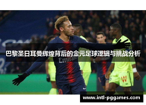 巴黎圣日耳曼辉煌背后的金元足球逻辑与挑战分析 巴黎圣日耳曼辉煌背后的金元足球逻辑与挑战分析