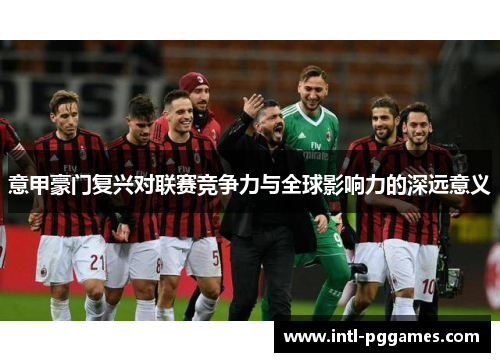 意甲豪门复兴对联赛竞争力与全球影响力的深远意义 意甲豪门复兴对联赛竞争力与全球影响力的深远意义