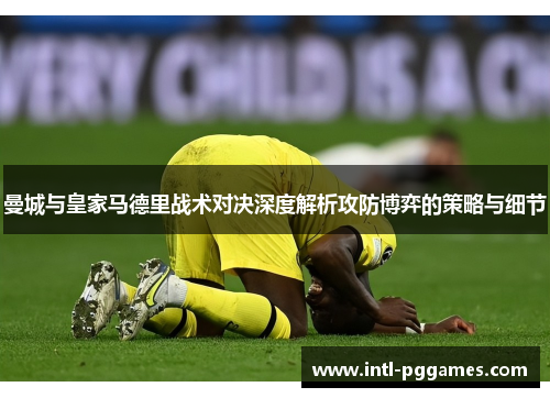 曼城与皇家马德里战术对决深度解析攻防博弈的策略与细节 曼城与皇家马德里战术对决深度解析攻防博弈的策略与细节