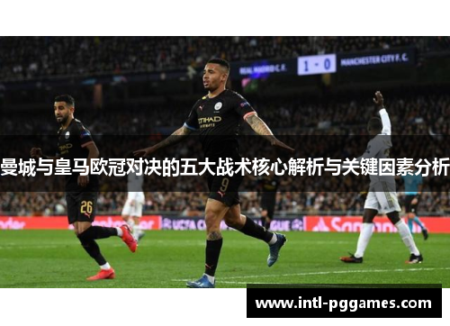 曼城与皇马欧冠对决的五大战术核心解析与关键因素分析 曼城与皇马欧冠对决的五大战术核心解析与关键因素分析
