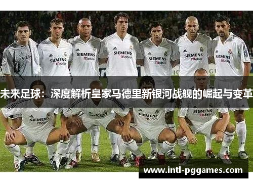 未来足球：深度解析皇家马德里新银河战舰的崛起与变革