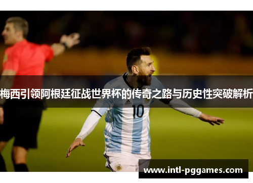 梅西引领阿根廷征战世界杯的传奇之路与历史性突破解析 梅西引领阿根廷征战世界杯的传奇之路与历史性突破解析