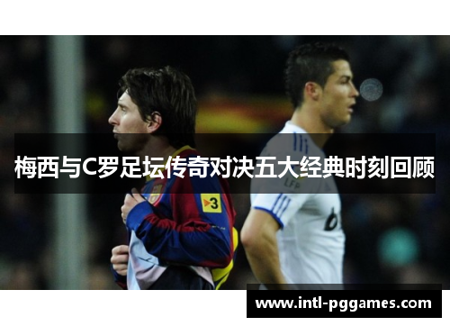 梅西与C罗足坛传奇对决五大经典时刻回顾 梅西与C罗足坛传奇对决五大经典时刻回顾