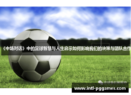 《中场对话》中的足球智慧与人生启示如何影响我们的决策与团队合作 《中场对话》中的足球智慧与人生启示如何影响我们的决策与团队合作