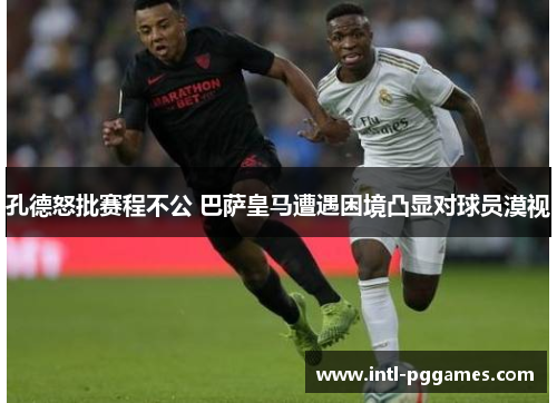 孔德怒批赛程不公 巴萨皇马遭遇困境凸显对球员漠视 孔德怒批赛程不公 巴萨皇马遭遇困境凸显对球员漠视
